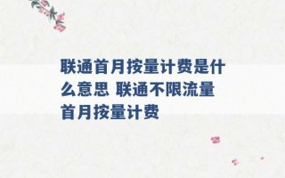 联通首月按量计费是什么意思 联通不限流量首月按量计费 