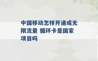 中国移动怎样开通成无限流量 循环卡是国家项目吗 