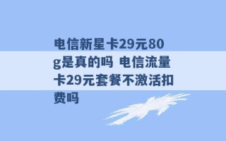 电信新星卡29元80g是真的吗 电信流量卡29元套餐不激活扣费吗 