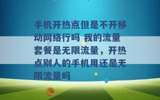 手机开热点但是不开移动网络行吗 我的流量套餐是无限流量，开热点别人的手机用还是无限流量吗 