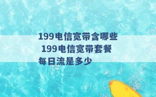 199电信宽带含哪些 199电信宽带套餐每日流是多少 