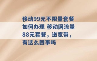 移动99元不限量套餐如何办理 移动网流量88元套餐，送宽带，有这么回事吗 