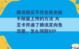 腾讯微云不开会员也能不限量上传的方法 大王卡开通了腾讯定向免流量，怎么领取VIP 