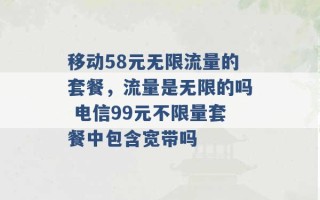 移动58元无限流量的套餐，流量是无限的吗 电信99元不限量套餐中包含宽带吗 