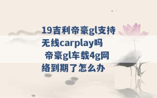 19吉利帝豪gl支持无线carplay吗 帝豪gl车载4g网络到期了怎么办 