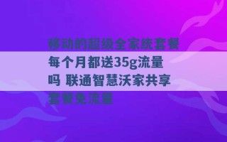 移动的超级全家统套餐每个月都送35g流量吗 联通智慧沃家共享套餐免流量 