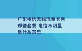 广东电信无线流量卡有哪些套餐 电信不限量是什么意思 