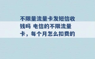 不限量流量卡发短信收钱吗 电信的不限流量卡，每个月怎么扣费的 