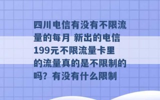 四川电信有没有不限流量的每月 新出的电信199元不限流量卡里的流量真的是不限制的吗？有没有什么限制 