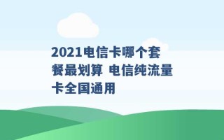 2021电信卡哪个套餐最划算 电信纯流量卡全国通用 