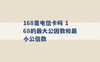 168是电信卡吗 168的最大公因数和最小公倍数 