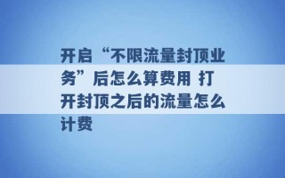 开启“不限流量封顶业务”后怎么算费用 打开封顶之后的流量怎么计费 