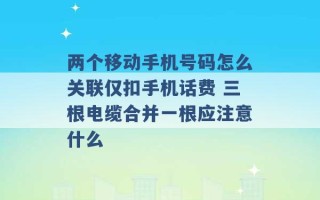 两个移动手机号码怎么关联仅扣手机话费 三根电缆合并一根应注意什么 