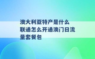 澳大利亚特产是什么 联通怎么开通澳门日流量套餐包 