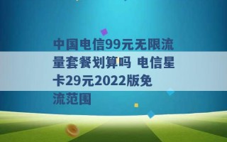 中国电信99元无限流量套餐划算吗 电信星卡29元2022版免流范围 