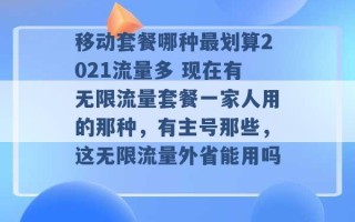 移动套餐哪种最划算2021流量多 现在有无限流量套餐一家人用的那种，有主号那些，这无限流量外省能用吗 