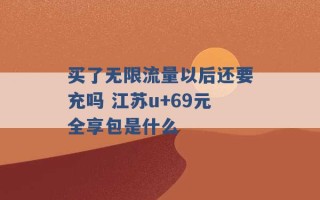 买了无限流量以后还要充吗 江苏u+69元全享包是什么 