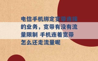 电信手机绑定宽带连接的业务，宽带有没有流量限制 手机连着宽带怎么还走流量呢 