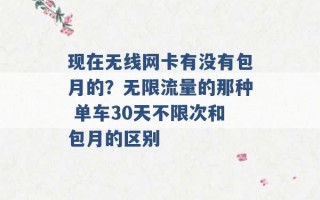 现在无线网卡有没有包月的？无限流量的那种 单车30天不限次和包月的区别 