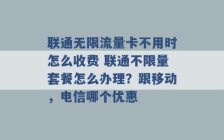 联通无限流量卡不用时怎么收费 联通不限量套餐怎么办理？跟移动，电信哪个优惠 