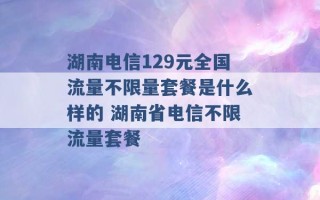 湖南电信129元全国流量不限量套餐是什么样的 湖南省电信不限流量套餐 