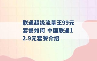 联通超级流量王99元套餐如何 中国联通12.9元套餐介绍 