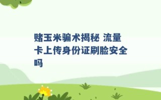 赌玉米骗术揭秘 流量卡上传身份证刷脸安全吗 