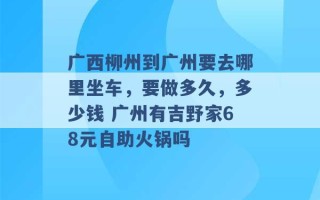 广西柳州到广州要去哪里坐车，要做多久，多少钱 广州有吉野家68元自助火锅吗 