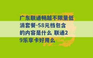 广东联通畅越不限量低消套餐-58元档包含的内容是什么 联通29乐享卡好用么 