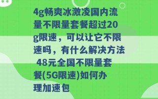 4g畅爽冰激凌国内流量不限量套餐超过20g限速，可以让它不限速吗，有什么解决方法 48元全国不限量套餐(5G限速)如何办理加速包 