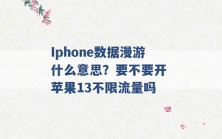 Iphone数据漫游什么意思？要不要开 苹果13不限流量吗 