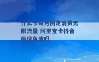 什么卡每月固定消费无限流量 阿里宝卡抖音极速免流吗 