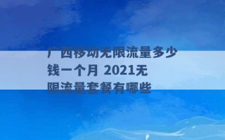 广西移动无限流量多少钱一个月 2021无限流量套餐有哪些 