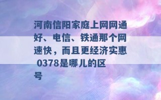 河南信阳家庭上网网通好、电信、铁通那个网速快，而且更经济实惠 0378是哪儿的区号 