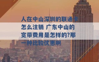 人在中山深圳的联通卡怎么注销 广东中山的宽带费用是怎样的?那一种比较优惠啊 