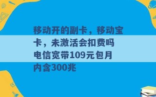 移动开的副卡，移动宝卡，未激活会扣费吗 电信宽带109元包月内含300兆 