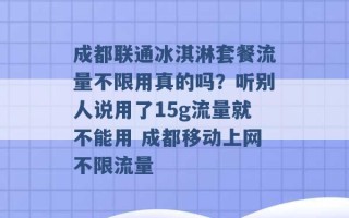 成都联通冰淇淋套餐流量不限用真的吗？听别人说用了15g流量就不能用 成都移动上网不限流量 