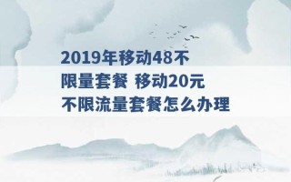 2019年移动48不限量套餐 移动20元不限流量套餐怎么办理 