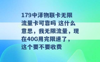 179中泽物联卡无限流量卡可靠吗 这什么意思，我无限流量，现在40G用完限速了，这个要不要收费 