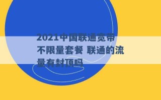 2021中国联通宽带不限量套餐 联通的流量有封顶吗 