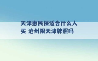 天津惠民保适合什么人买 沧州限天津牌照吗 