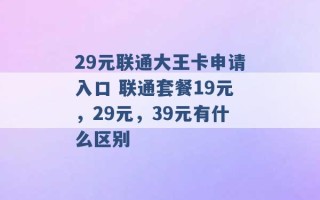 29元联通大王卡申请入口 联通套餐19元，29元，39元有什么区别 