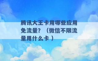 腾讯大王卡用哪些应用免流量？（微信不限流量用什么卡 ）