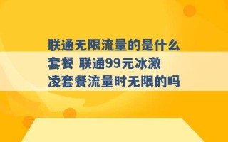 联通无限流量的是什么套餐 联通99元冰激凌套餐流量时无限的吗 