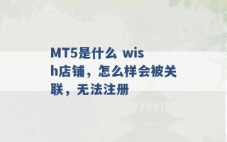 MT5是什么 wish店铺，怎么样会被关联，无法注册 