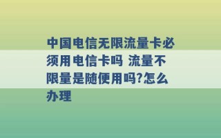 中国电信无限流量卡必须用电信卡吗 流量不限量是随便用吗?怎么办理 