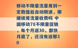 移动不限量流量用到一定数值后自动限速，那继续用流量收费吗 中国移动78不限量促销，每个月返30，都快月底了，还没有返那30 