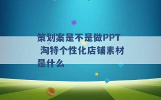 策划案是不是做PPT 淘特个性化店铺素材是什么 