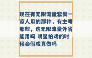 现在有无限流量套餐一家人用的那种，有主号那些，这无限流量外省能用吗 明星拍戏的时候会假戏真做吗 