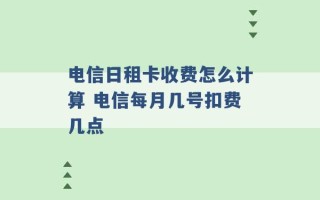 电信日租卡收费怎么计算 电信每月几号扣费几点 